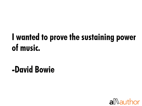 I wanted to prove the sustaining power of music. - David Bowie Quote