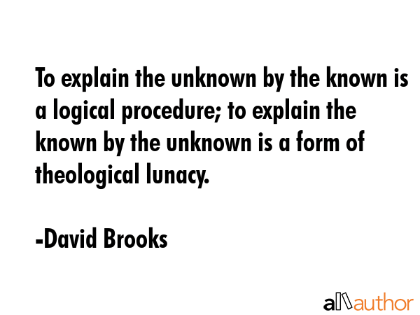 To explain the unknown by the known is a logical procedure; to explain the known by the unknown is... - David Brooks Quote GIF
