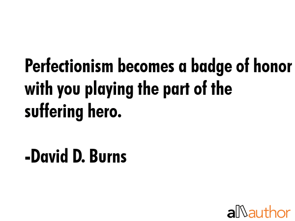Perfectionism becomes a badge of honor with you playing the part of the suffering hero. - David D. Burns Quote GIF