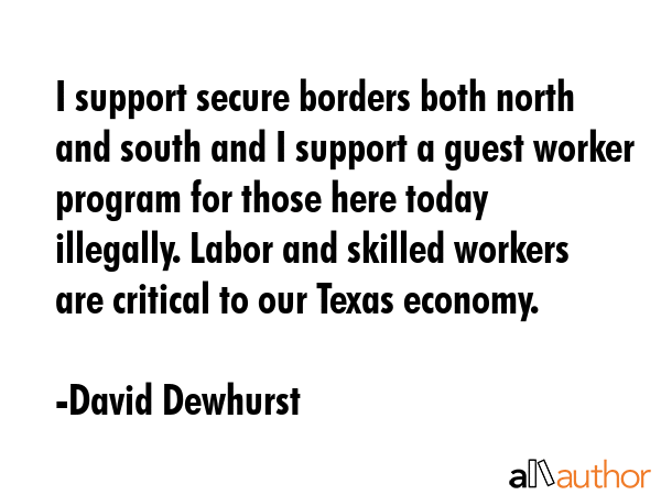 I support secure borders both north and south and I support a guest worker program for those here... - David Dewhurst Quote GIF