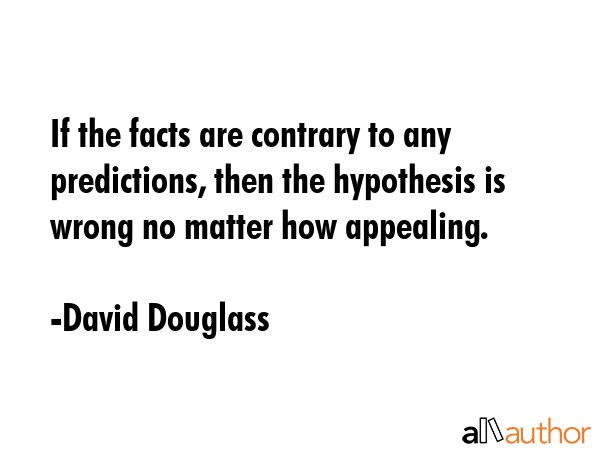 If the facts are contrary to any predictions, then the hypothesis is wrong no matter how appealing. - David Douglass Quote GIF