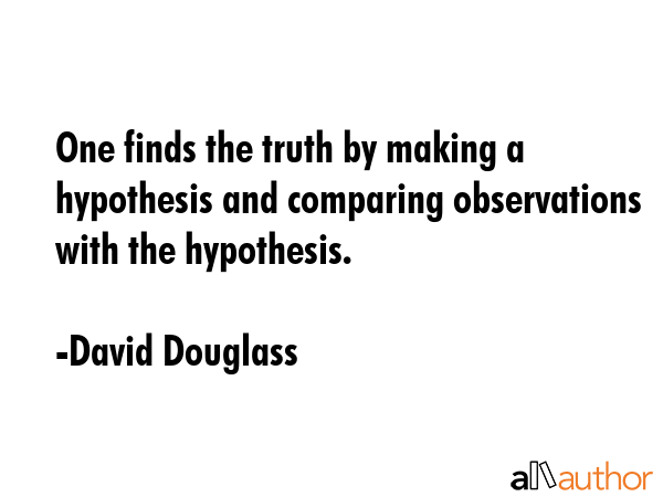 One finds the truth by making a hypothesis and comparing observations with the hypothesis. - David Douglass Quote GIF