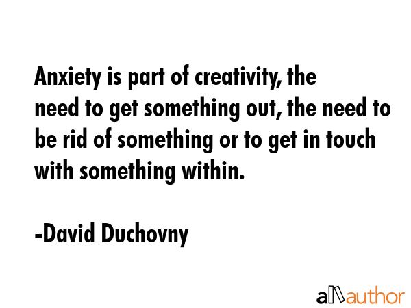Anxiety is part of creativity, the need to get something out, the need to be rid of something or to... - David Duchovny Quote GIF