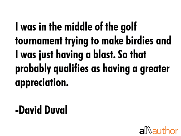 I was in the middle of the golf tournament trying to make birdies and I was just having a blast. So... - David Duval Quote GIF