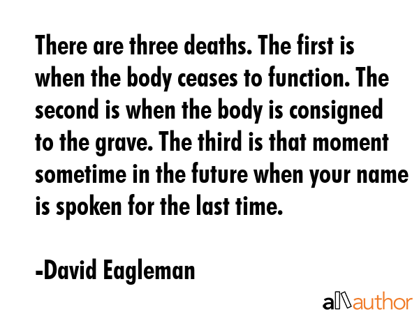 There are three deaths. The first is when the body ceases to function. The second is when the body... - David Eagleman Quote GIF