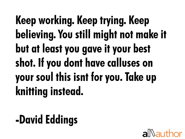 Keep working. Keep trying. Keep believing. You still might not make it but at least you gave it... - David Eddings Quote GIF