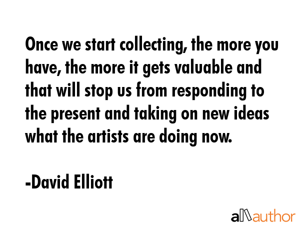 Once we start collecting, the more you have, the more it gets valuable and that will stop us from... - David Elliott Quote GIF