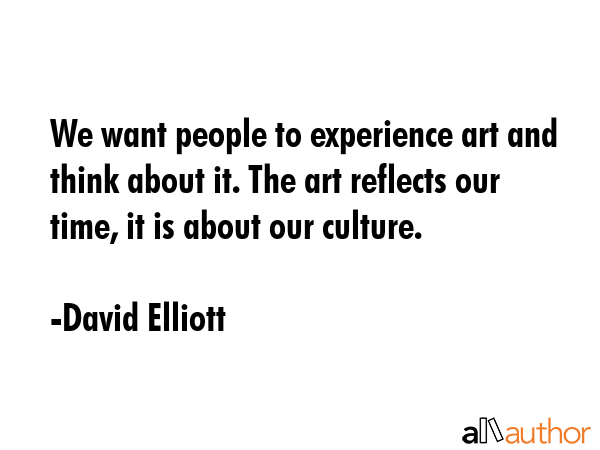 We want people to experience art and think about it. The art reflects our time, it is about our... - David Elliott Quote GIF