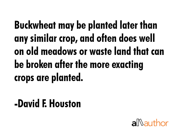 Buckwheat may be planted later than any similar crop, and often does well on old meadows or waste... - David F. Houston Quote GIF