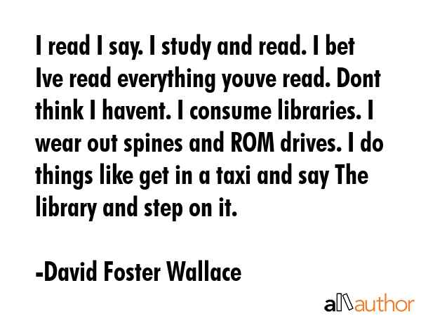 I read I say. I study and read. I bet Ive read everything youve read. Dont think I havent. I... - David Foster Wallace Quote GIF