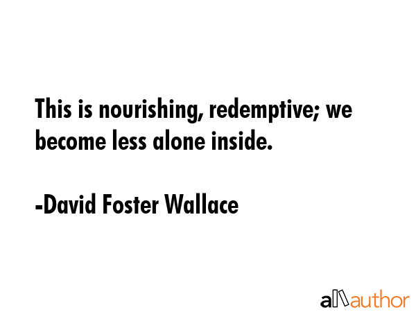 This is nourishing, redemptive; we become less alone inside. - David Foster Wallace Quote