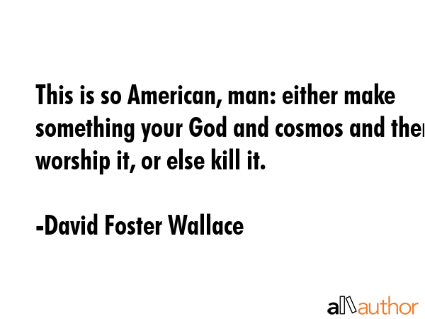 This is so American, man: either make something your God and cosmos and then worship it, or else... - David Foster Wallace Quote GIF