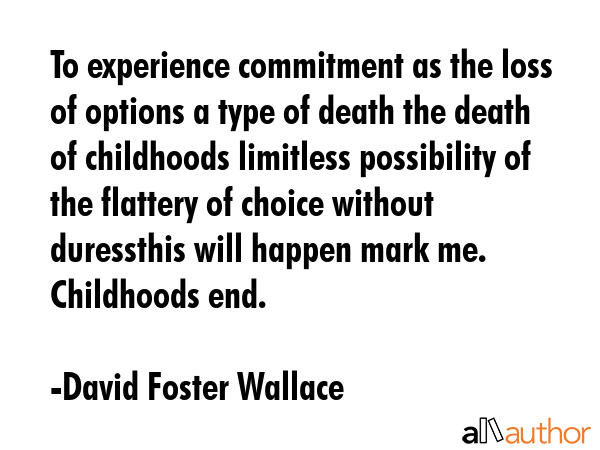 To experience commitment as the loss of options a type of death the death of childhoods limitless... - David Foster Wallace Quote GIF