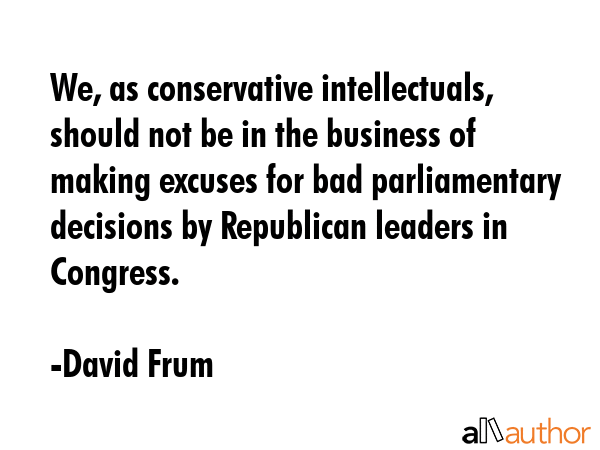 We, as conservative intellectuals, should not be in the business of making excuses for bad... - David Frum Quote GIF