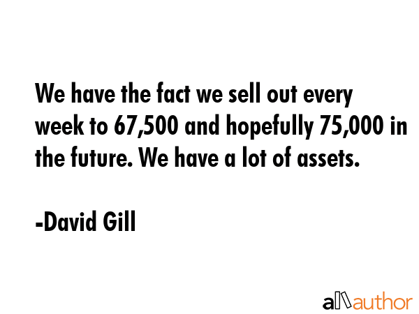 We have the fact we sell out every week to 67,500 and hopefully 75,000 in the future. We have a lot... - David Gill Quote GIF