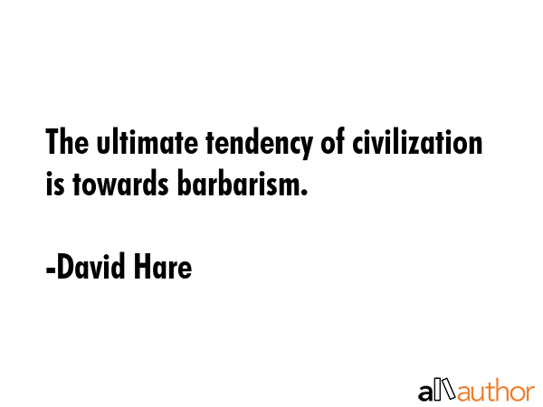 The ultimate tendency of civilization is towards barbarism. - David Hare Quote GIF
