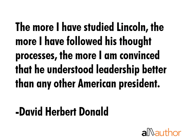 The more I have studied Lincoln, the more I have followed his thought processes, the more I am... - David Herbert Donald Quote GIF