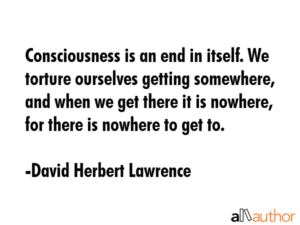 Consciousness is an end in itself. We torture ourselves getting somewhere, and when we get there it... - David Herbert Lawrence Quote GIF