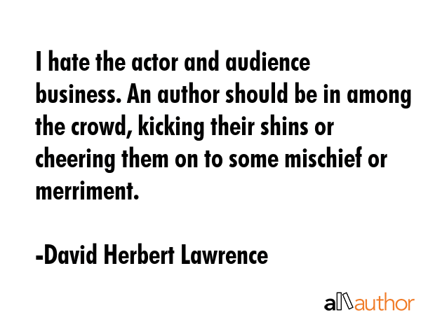 I hate the actor and audience business. An author should be in among the crowd, kicking their shins... - David Herbert Lawrence Quote GIF