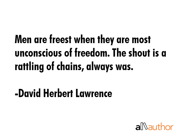 Men are freest when they are most unconscious of freedom. The shout is a rattling of chains, always... - David Herbert Lawrence Quote GIF