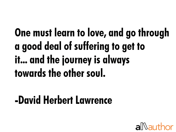 One must learn to love, and go through a good deal of suffering to get to it... and the journey is... - David Herbert Lawrence Quote GIF