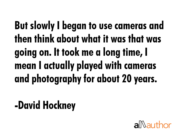 But slowly I began to use cameras and then think about what it was that was going on. It took me a... - David Hockney Quote GIF