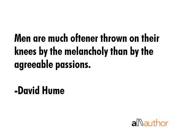 Men are much oftener thrown on their knees by the melancholy than by the agreeable passions. - David Hume Quote GIF