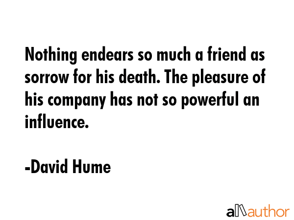 Nothing endears so much a friend as sorrow for his death. The pleasure of his company has not so... - David Hume Quote GIF