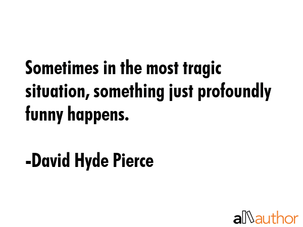 Sometimes in the most tragic situation, something just profoundly funny happens. - David Hyde Pierce Quote GIF