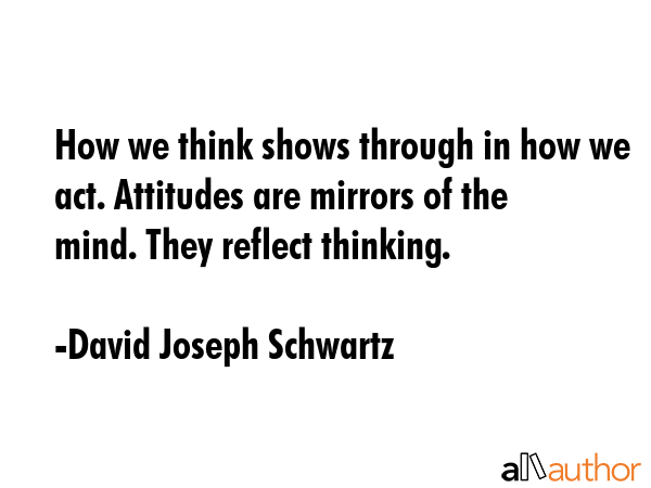 How we think shows through in how we act. Attitudes are mirrors of the mind. They reflect thinking. - David Joseph Schwartz Quote GIF