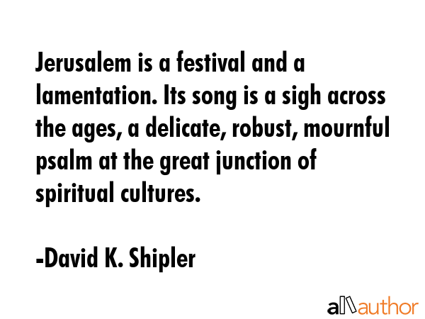 Jerusalem is a festival and a lamentation. Its song is a sigh across the ages, a delicate, robust,... - David K. Shipler Quote GIF