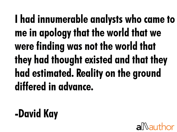 I had innumerable analysts who came to me in apology that the world that we were finding was not... - David Kay Quote GIF