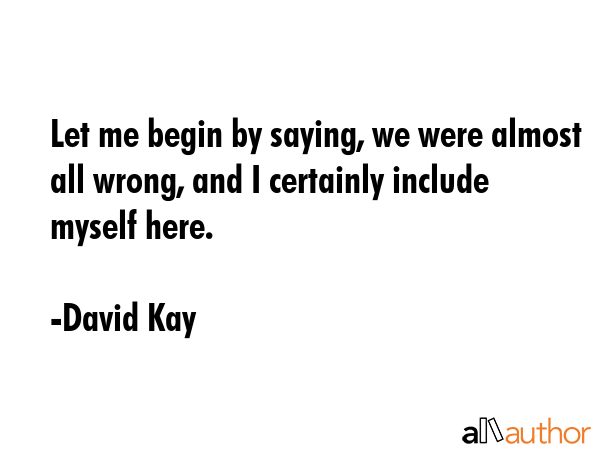 Let me begin by saying, we were almost all wrong, and I certainly include myself here. - David Kay Quote GIF