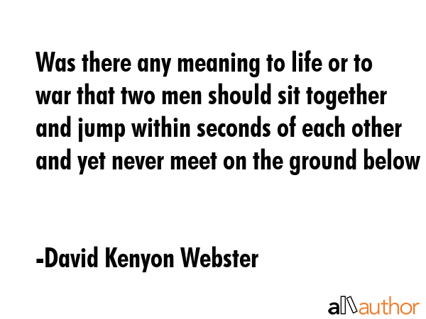 Was there any meaning to life or to war that two men should sit together and jump within seconds of... - David Kenyon Webster Quote GIF