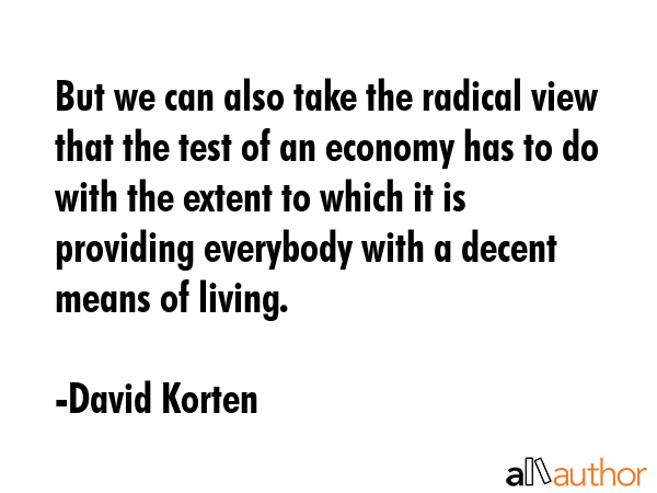 But we can also take the radical view that the test of an economy has to do with the extent to... - David Korten Quote GIF