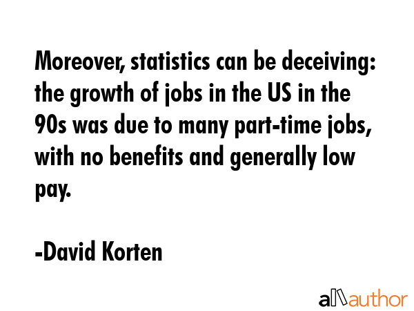 Moreover, statistics can be deceiving: the growth of jobs in the US in the 90s was due to many... - David Korten Quote GIF