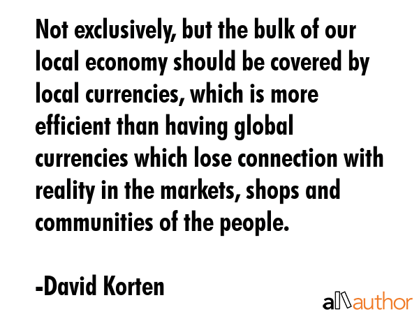 Not exclusively, but the bulk of our local economy should be covered by local currencies, which is... - David Korten Quote GIF