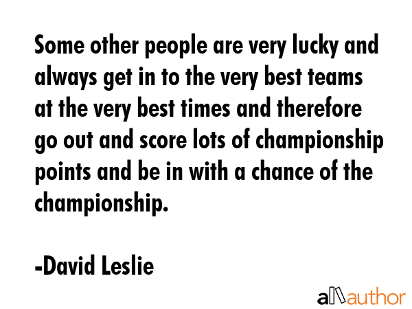 Some other people are very lucky and always get in to the very best teams at the very best times... - David Leslie Quote GIF