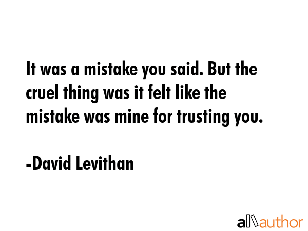 It was a mistake you said. But the cruel thing was it felt like the mistake was mine for trusting... - David Levithan Quote GIF