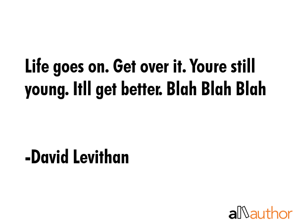 Life goes on. Get over it. Youre still young. Itll get better. Blah Blah Blah - David Levithan Quote GIF