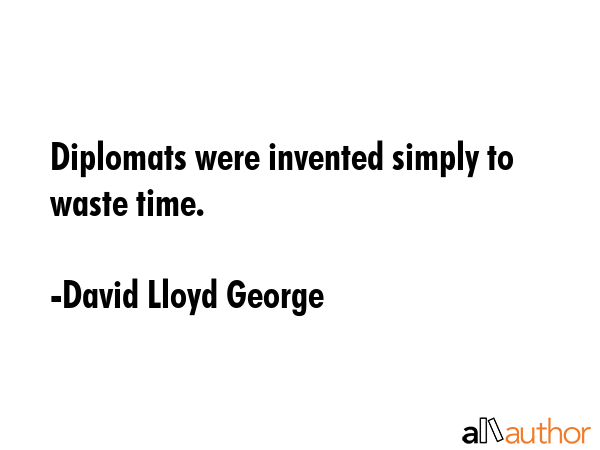 Diplomats were invented simply to waste time. - David Lloyd George Quote