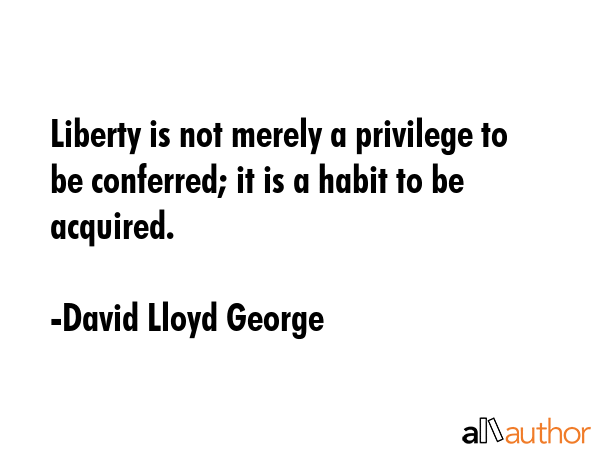 Liberty is not merely a privilege to be conferred; it is a habit to be acquired. - David Lloyd George Quote