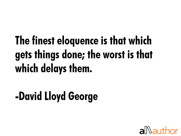 The finest eloquence is that which gets things done; the worst is that which delays them. - David Lloyd George Quote