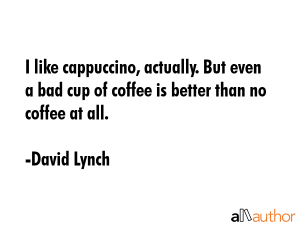 I like cappuccino, actually. But even a bad cup of coffee is better than no coffee at all. - David Lynch Quote GIF