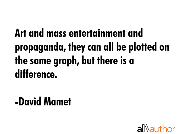 Art and mass entertainment and propaganda, they can all be plotted on the same graph, but there is... - David Mamet Quote GIF