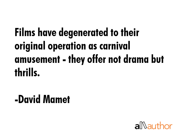 Films have degenerated to their original operation as carnival amusement - they offer not drama but thrills. - David Mamet Quote