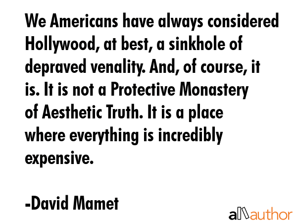 We Americans have always considered Hollywood, at best, a sinkhole of depraved venality. And, of... - David Mamet Quote GIF