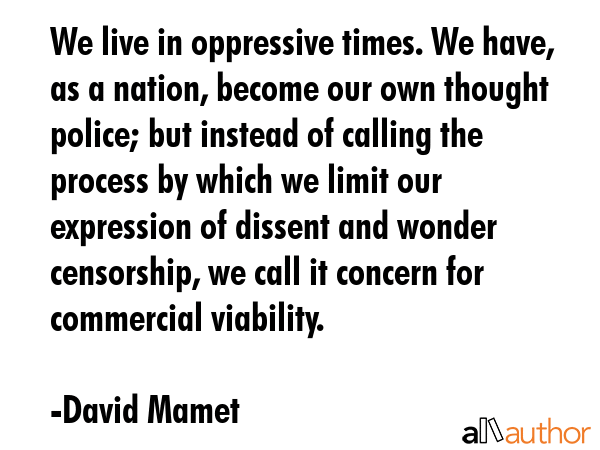 We live in oppressive times. We have, as a nation, become our own thought police; but instead of... - David Mamet Quote GIF