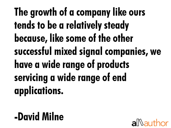 The growth of a company like ours tends to be a relatively steady because, like some of the other... - David Milne Quote GIF