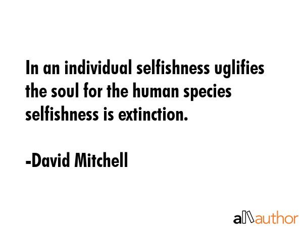 In an individual selfishness uglifies the soul for the human species selfishness is extinction. - David Mitchell Quote GIF